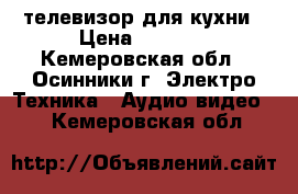 телевизор для кухни › Цена ­ 2 000 - Кемеровская обл., Осинники г. Электро-Техника » Аудио-видео   . Кемеровская обл.